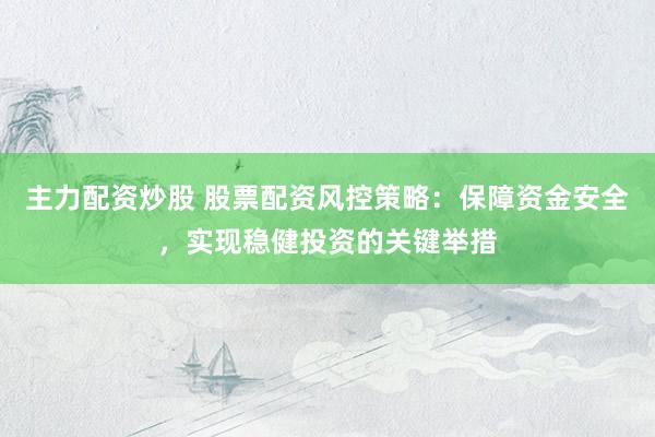 主力配资炒股 股票配资风控策略：保障资金安全，实现稳健投资的关键举措