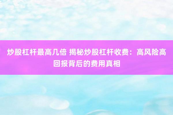 炒股杠杆最高几倍 揭秘炒股杠杆收费：高风险高回报背后的费用真相