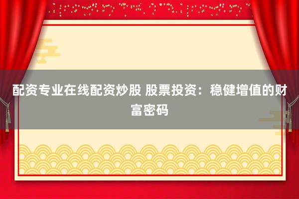 配资专业在线配资炒股 股票投资：稳健增值的财富密码