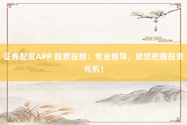 证券配资APP 股票投顾：专业指导，助您把握投资先机！