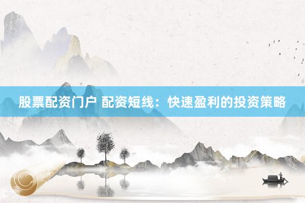 股票配资门户 配资短线：快速盈利的投资策略