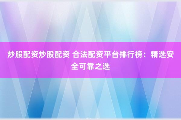 炒股配资炒股配资 合法配资平台排行榜：精选安全可靠之选