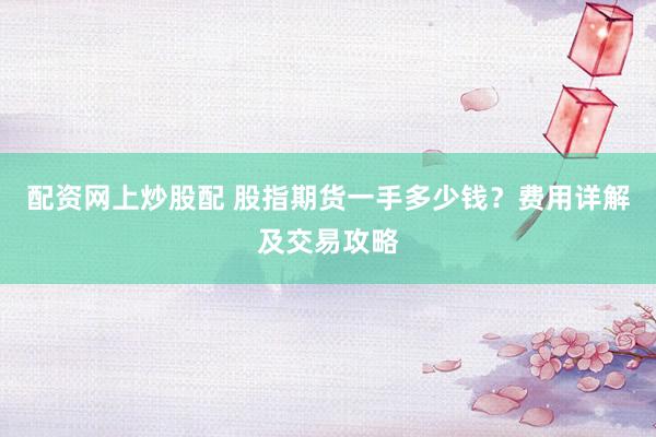 配资网上炒股配 股指期货一手多少钱？费用详解及交易攻略