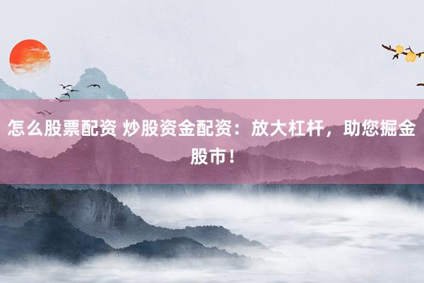 怎么股票配资 炒股资金配资：放大杠杆，助您掘金股市！