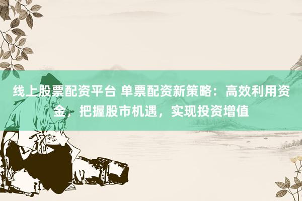 线上股票配资平台 单票配资新策略：高效利用资金，把握股市机遇，实现投资增值