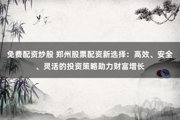 免费配资炒股 郑州股票配资新选择：高效、安全、灵活的投资策略助力财富增长