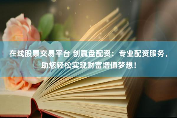在线股票交易平台 创赢盘配资：专业配资服务，助您轻松实现财富增值梦想！