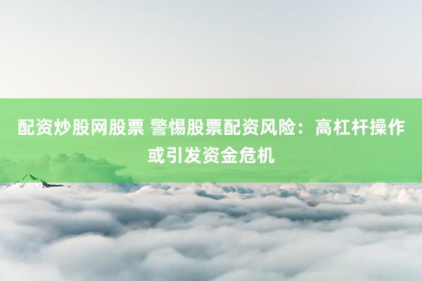 配资炒股网股票 警惕股票配资风险：高杠杆操作或引发资金危机