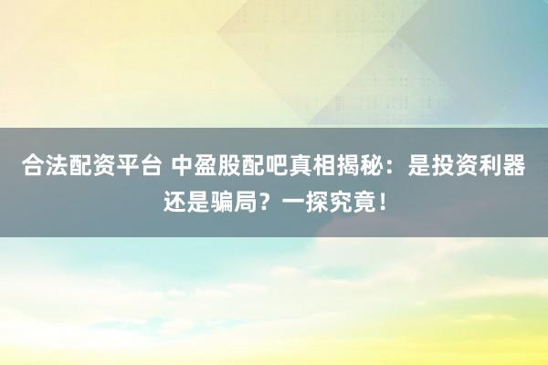 合法配资平台 中盈股配吧真相揭秘：是投资利器还是骗局？一探究竟！