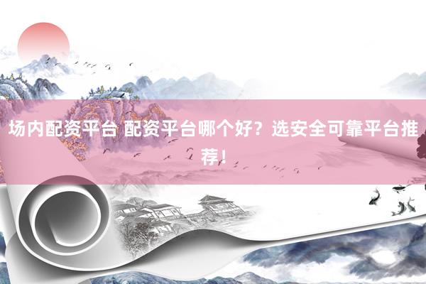 场内配资平台 配资平台哪个好？选安全可靠平台推荐！