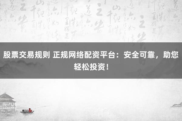 股票交易规则 正规网络配资平台：安全可靠，助您轻松投资！