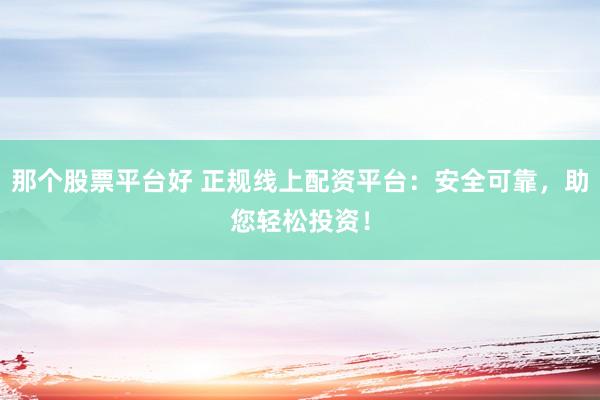 那个股票平台好 正规线上配资平台：安全可靠，助您轻松投资！