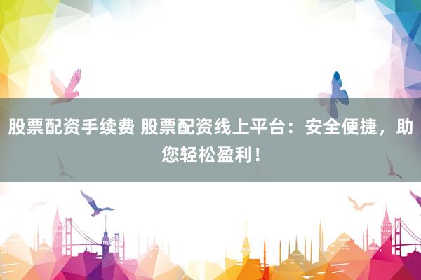 股票配资手续费 股票配资线上平台：安全便捷，助您轻松盈利！