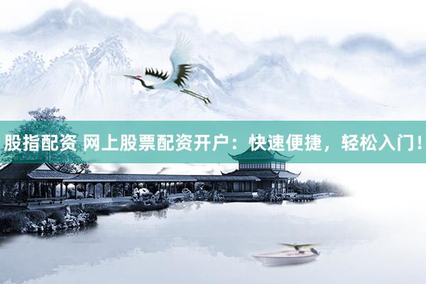 股指配资 网上股票配资开户：快速便捷，轻松入门！