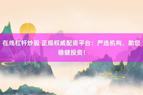 在线杠杆炒股 正规权威配资平台：严选机构，助您稳健投资！