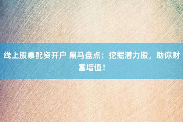 线上股票配资开户 黑马盘点：挖掘潜力股，助你财富增值！