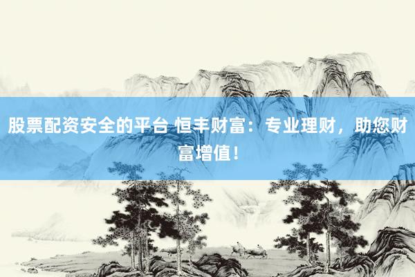 股票配资安全的平台 恒丰财富：专业理财，助您财富增值！