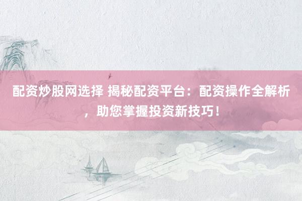 配资炒股网选择 揭秘配资平台：配资操作全解析，助您掌握投资新技巧！