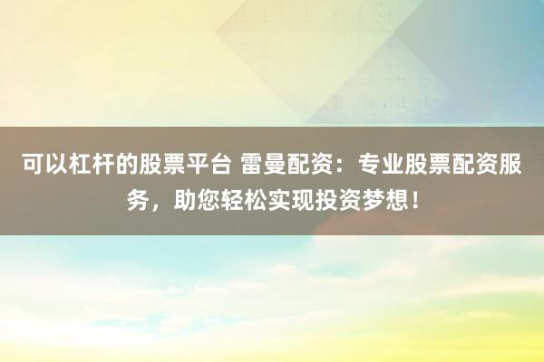 可以杠杆的股票平台 雷曼配资：专业股票配资服务，助您轻松实现投资梦想！