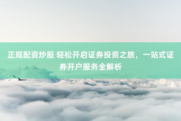 正规配资炒股 轻松开启证券投资之旅，一站式证券开户服务全解析