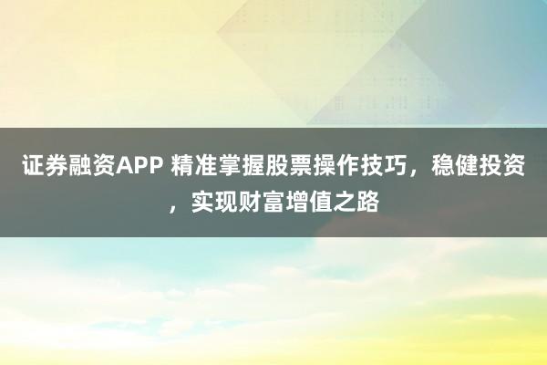 证券融资APP 精准掌握股票操作技巧，稳健投资，实现财富增值之路