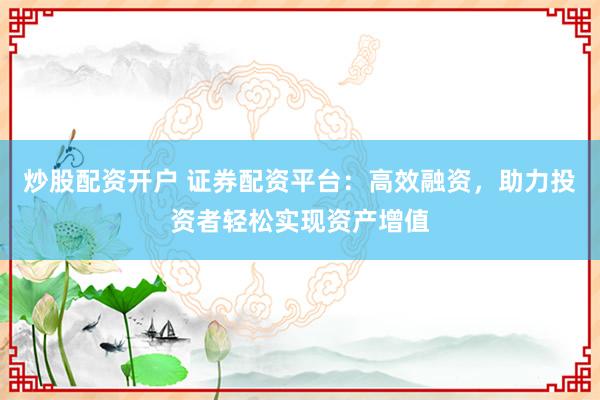 炒股配资开户 证券配资平台：高效融资，助力投资者轻松实现资产增值