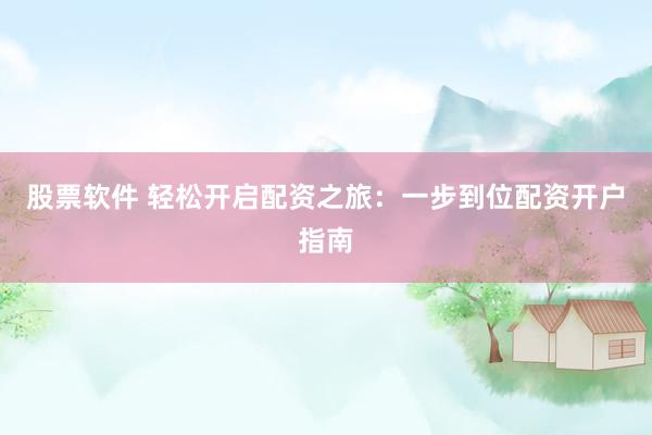 股票软件 轻松开启配资之旅：一步到位配资开户指南