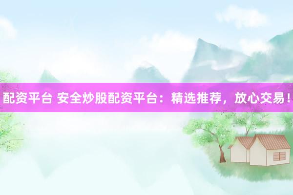 配资平台 安全炒股配资平台：精选推荐，放心交易！