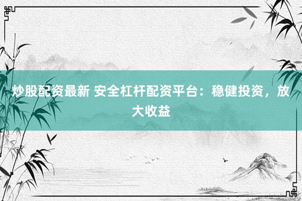 炒股配资最新 安全杠杆配资平台：稳健投资，放大收益