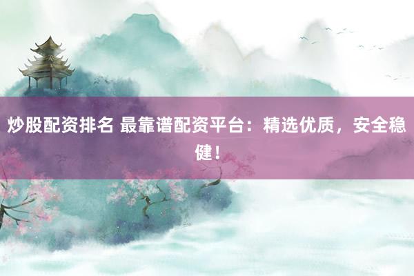 炒股配资排名 最靠谱配资平台：精选优质，安全稳健！