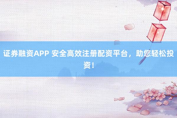 证券融资APP 安全高效注册配资平台，助您轻松投资！