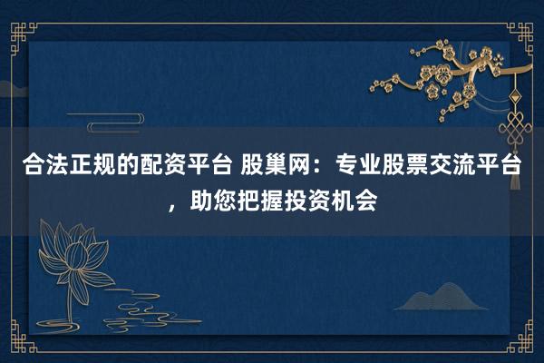 合法正规的配资平台 股巢网：专业股票交流平台，助您把握投资机会