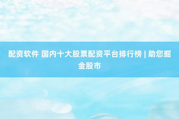 配资软件 国内十大股票配资平台排行榜 | 助您掘金股市