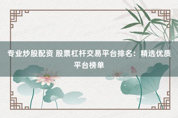 专业炒股配资 股票杠杆交易平台排名：精选优质平台榜单