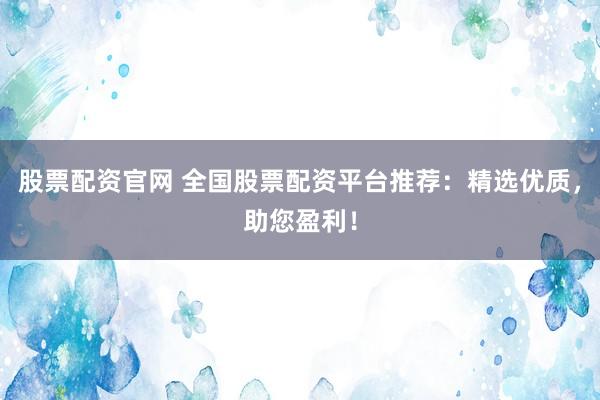 股票配资官网 全国股票配资平台推荐：精选优质，助您盈利！