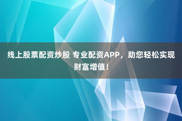 线上股票配资炒股 专业配资APP，助您轻松实现财富增值！