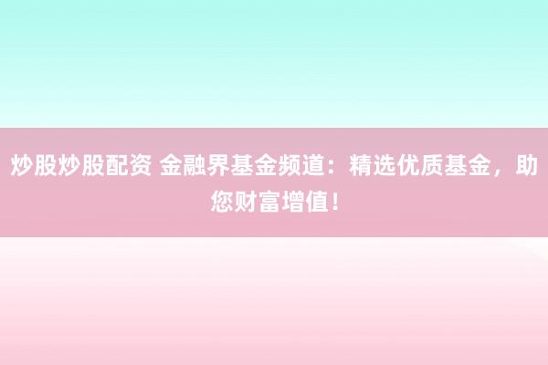 炒股炒股配资 金融界基金频道：精选优质基金，助您财富增值！