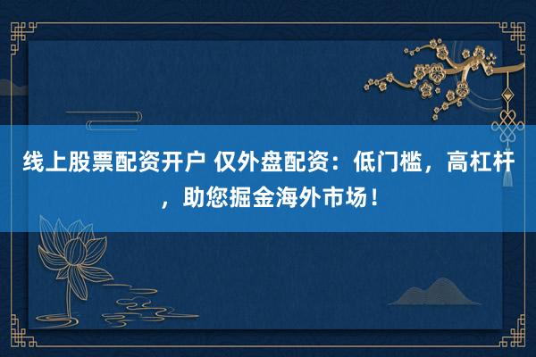 线上股票配资开户 仅外盘配资：低门槛，高杠杆，助您掘金海外市场！