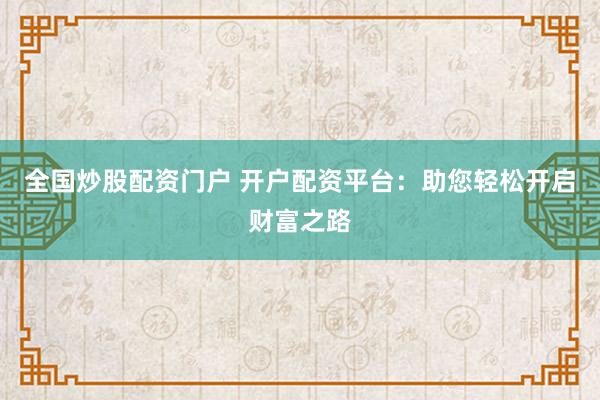 全国炒股配资门户 开户配资平台：助您轻松开启财富之路