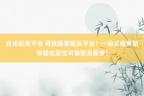 合法配资平台 寻找股票配资平台？一站式指南助你轻松定位可靠配资服务！