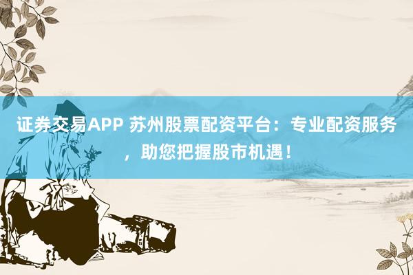 证券交易APP 苏州股票配资平台：专业配资服务，助您把握股市机遇！