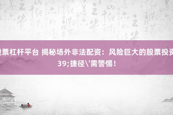 网上股票杠杆平台 揭秘场外非法配资：风险巨大的股票投资'捷径'需警惕！