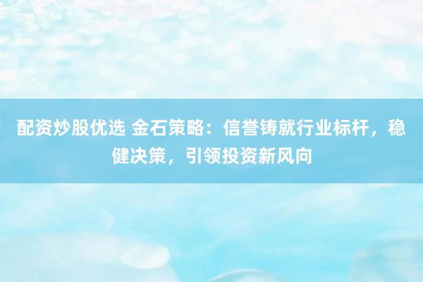 配资炒股优选 金石策略：信誉铸就行业标杆，稳健决策，引领投资新风向