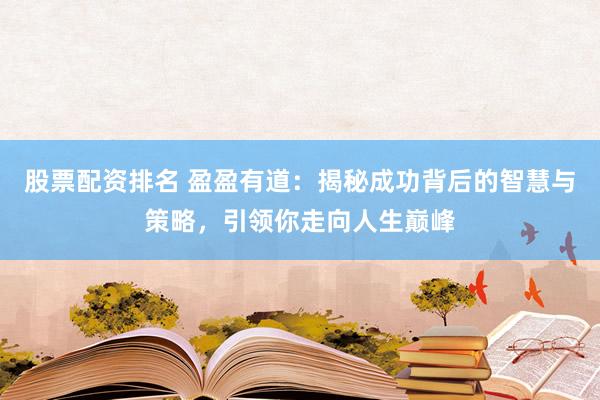 股票配资排名 盈盈有道：揭秘成功背后的智慧与策略，引领你走向人生巅峰