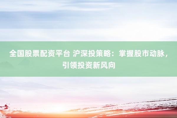 全国股票配资平台 沪深投策略：掌握股市动脉，引领投资新风向