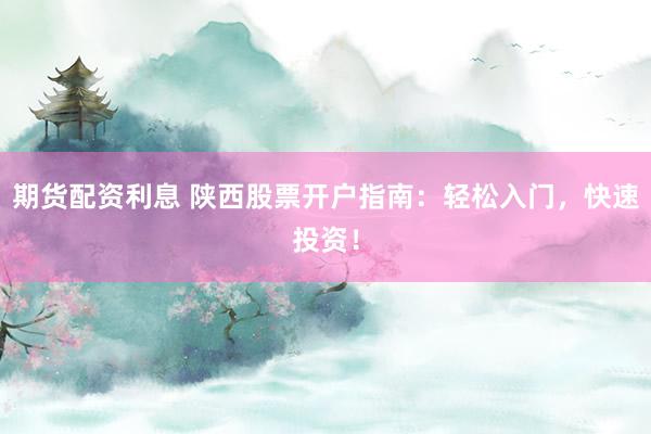 期货配资利息 陕西股票开户指南：轻松入门，快速投资！