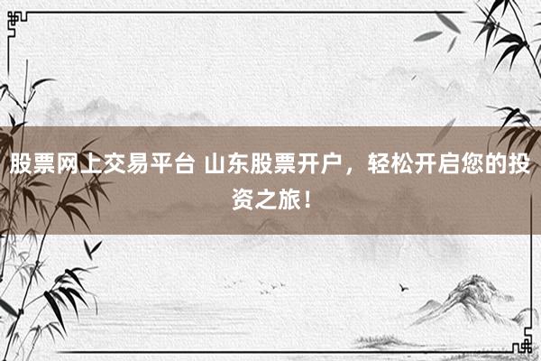 股票网上交易平台 山东股票开户，轻松开启您的投资之旅！