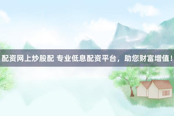 配资网上炒股配 专业低息配资平台，助您财富增值！
