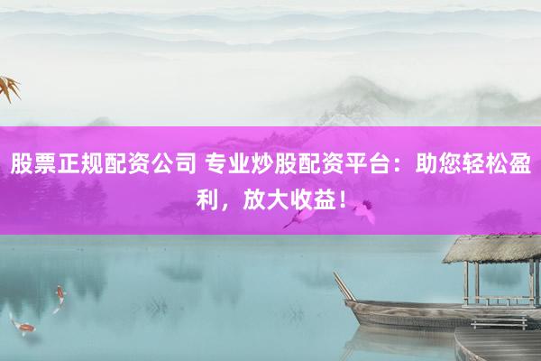 股票正规配资公司 专业炒股配资平台：助您轻松盈利，放大收益！