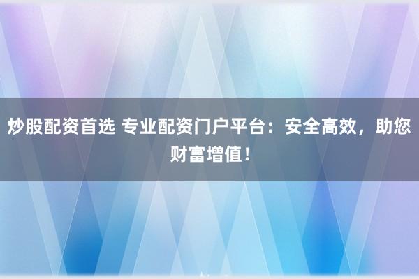 炒股配资首选 专业配资门户平台：安全高效，助您财富增值！